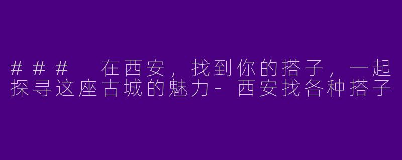 ### 在西安，找到你的搭子，一起探寻这座古城的魅力-西安找各种搭子