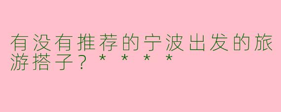 有没有推荐的宁波出发的旅游搭子？****