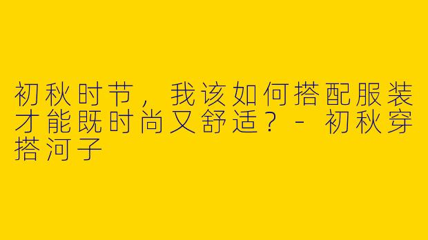 初秋时节,我该如何搭配服装才能既时尚又舒适?