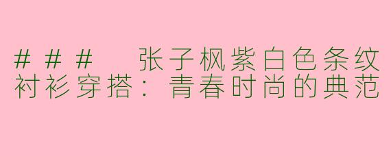 ### 张子枫紫白色条纹衬衫穿搭：青春时尚的典范