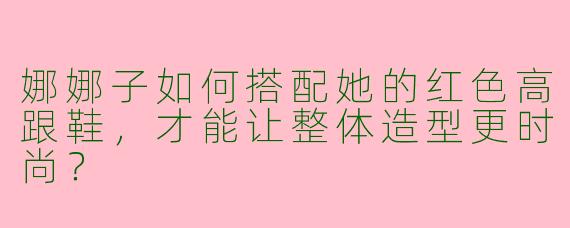 娜娜子如何搭配她的红色高跟鞋,才能让整体造型更时尚?