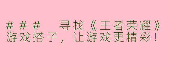 ### 寻找《王者荣耀》游戏搭子，让游戏更精彩！