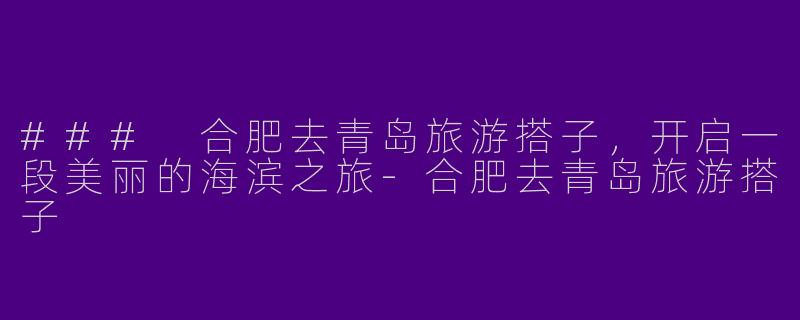 ### 合肥去青岛旅游搭子，开启一段美丽的海滨之旅-合肥去青岛旅游搭子