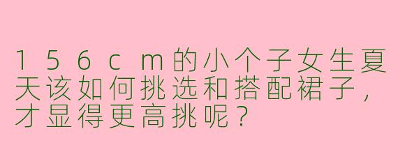156cm的小个子女生夏天该如何挑选和搭配裙子,才显得更高挑呢?