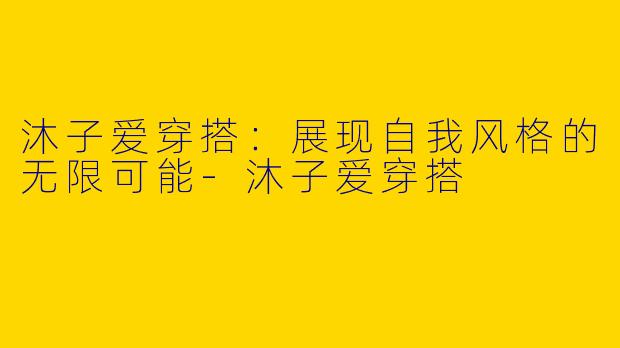 沐子爱穿搭：展现自我风格的无限可能-沐子爱穿搭