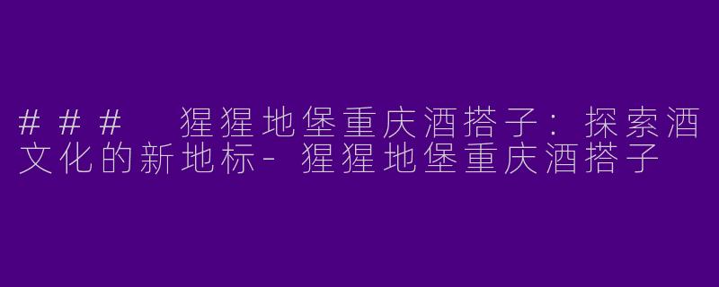 ### 猩猩地堡重庆酒搭子：探索酒文化的新地标-猩猩地堡重庆酒搭子