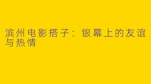 滨州电影搭子：银幕上的友谊与热情