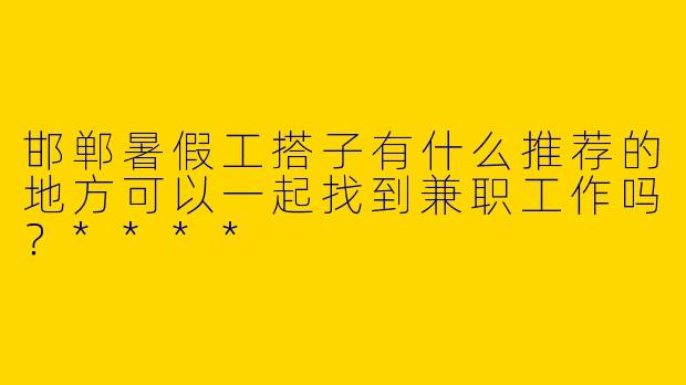 邯郸暑假工搭子有什么推荐的地方可以一起找到兼职工作吗？****
