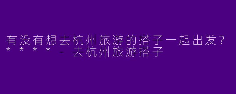 有没有想去杭州旅游的搭子一起出发?****