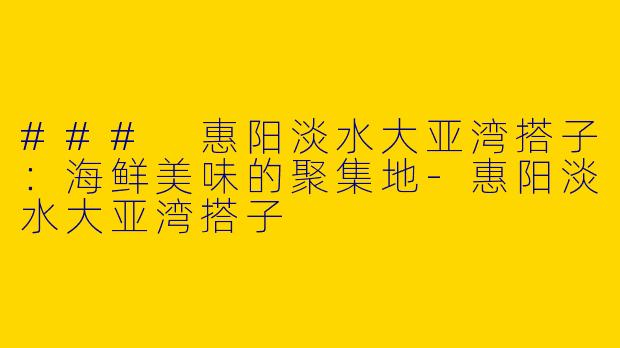 ### 惠阳淡水大亚湾搭子:海鲜美味的聚集地
