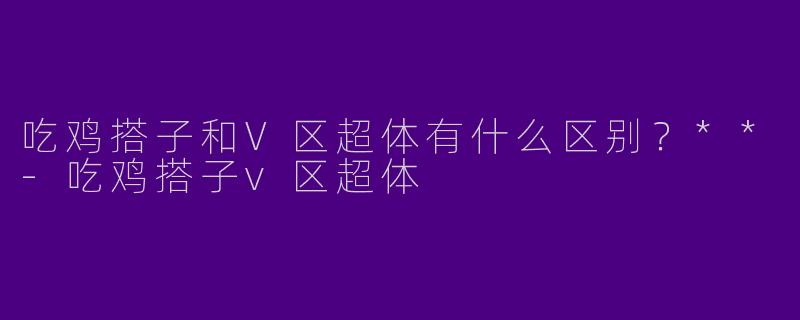 吃鸡搭子和V区超体有什么区别？**