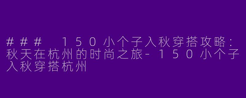 ### 150小个子入秋穿搭攻略：秋天在杭州的时尚之旅-150小个子入秋穿搭杭州