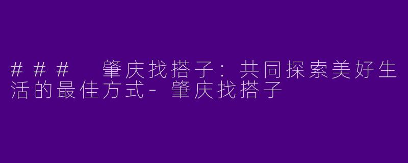 ### 肇庆找搭子：共同探索美好生活的最佳方式-肇庆找搭子