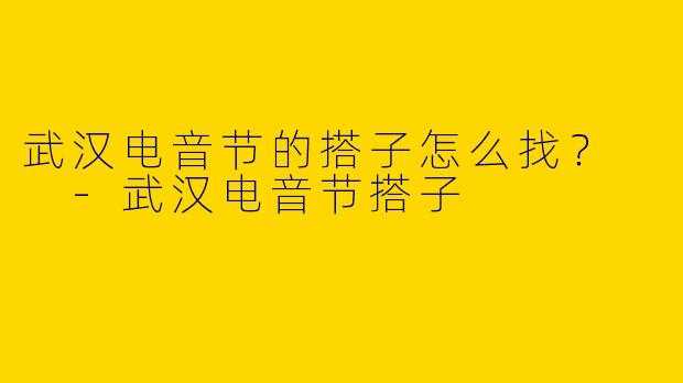 武汉电音节的搭子怎么找?