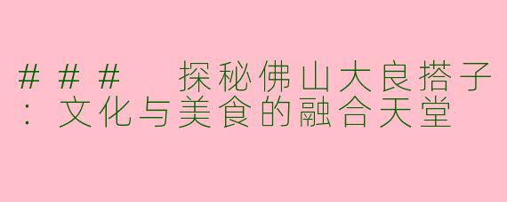 ### 探秘佛山大良搭子：文化与美食的融合天堂