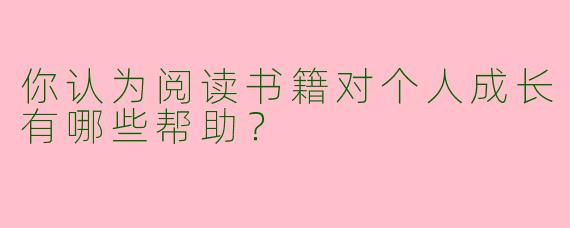 你认为阅读书籍对个人成长有哪些帮助？