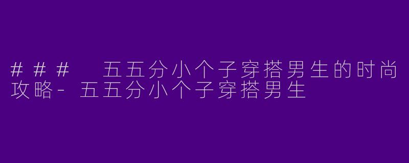 ### 五五分小个子穿搭男生的时尚攻略-五五分小个子穿搭男生