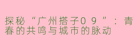 探秘“广州搭子09”:青春的共鸣与城市的脉动