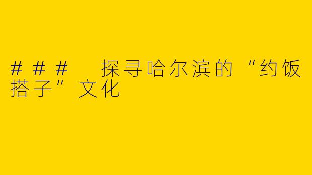 ### 探寻哈尔滨的“约饭搭子”文化
