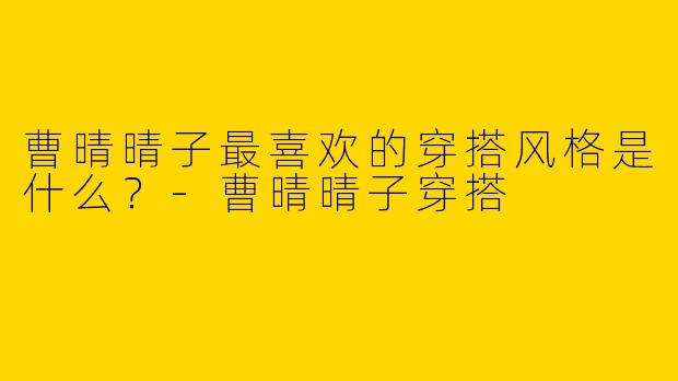 曹晴晴子最喜欢的穿搭风格是什么?