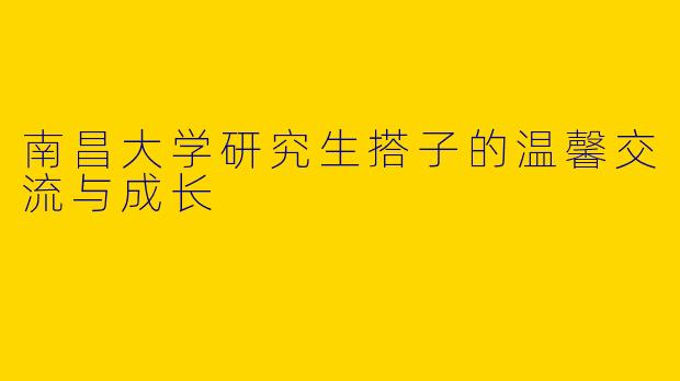 南昌大学研究生搭子的温馨交流与成长