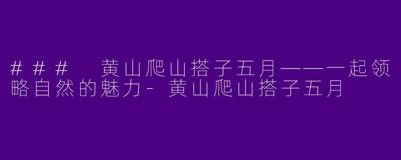 ### 黄山爬山搭子五月——一起领略自然的魅力-黄山爬山搭子五月