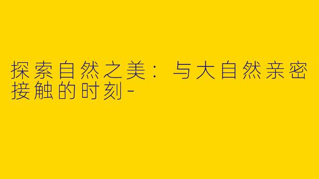 探索自然之美：与大自然亲密接触的时刻