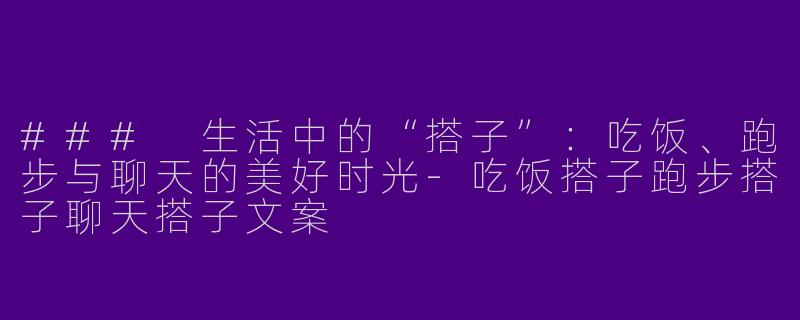 ### 生活中的“搭子”：吃饭、跑步与聊天的美好时光-吃饭搭子跑步搭子聊天搭子文案