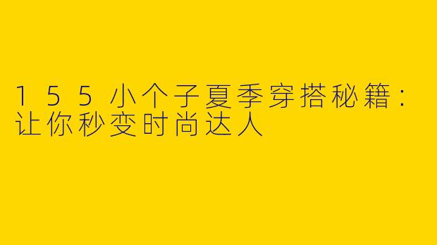 155小个子夏季穿搭秘籍:让你秒变时尚达人