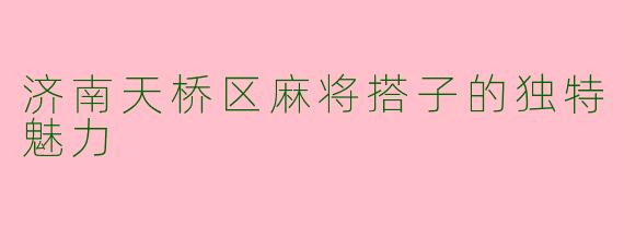 济南天桥区麻将搭子的独特魅力