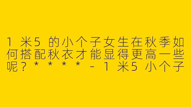 1米5的小个子女生在秋季如何搭配秋衣才能显得更高一些呢?****