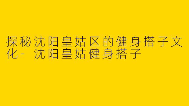 探秘沈阳皇姑区的健身搭子文化-沈阳皇姑健身搭子