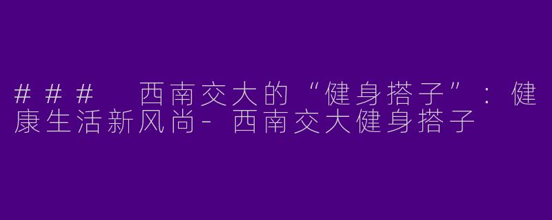 ### 西南交大的“健身搭子”：健康生活新风尚-西南交大健身搭子