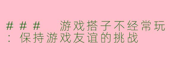 ### 游戏搭子不经常玩：保持游戏友谊的挑战