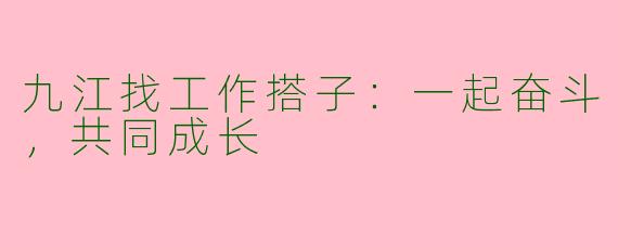 九江找工作搭子：一起奋斗，共同成长