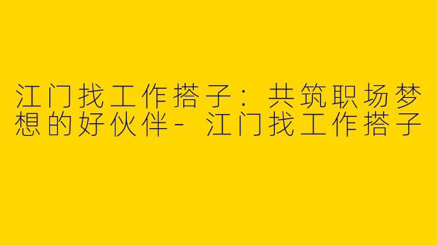 江门找工作搭子:共筑职场梦想的好伙伴