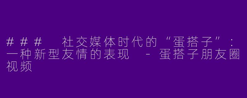 ### 社交媒体时代的“蛋搭子”：一种新型友情的表现 