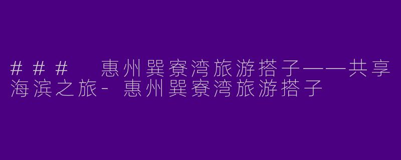 ### 惠州巽寮湾旅游搭子——共享海滨之旅