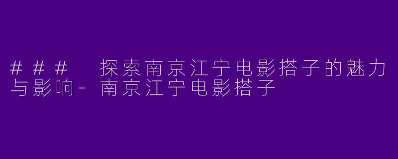 ### 探索南京江宁电影搭子的魅力与影响-南京江宁电影搭子
