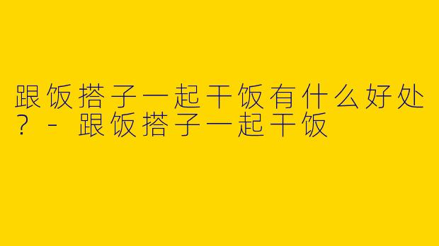 跟饭搭子一起干饭有什么好处?
