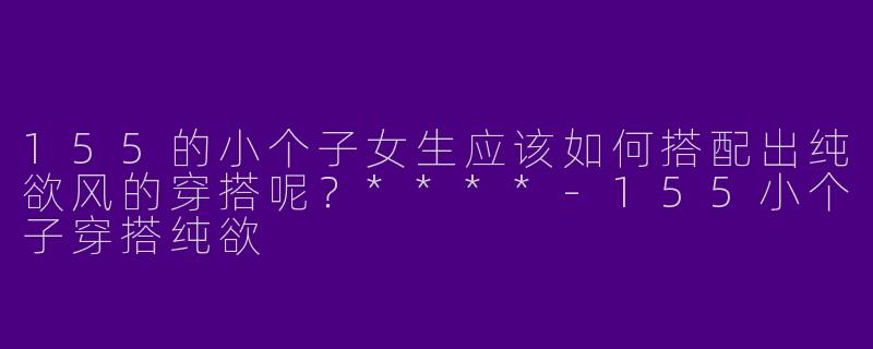 155的小个子女生应该如何搭配出纯欲风的穿搭呢?****