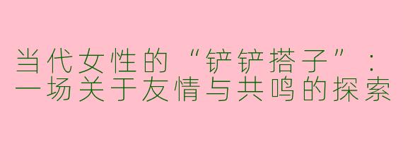 当代女性的“铲铲搭子”：一场关于友情与共鸣的探索