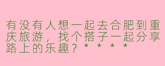 有没有人想一起去合肥到重庆旅游，找个搭子一起分享路上的乐趣？****