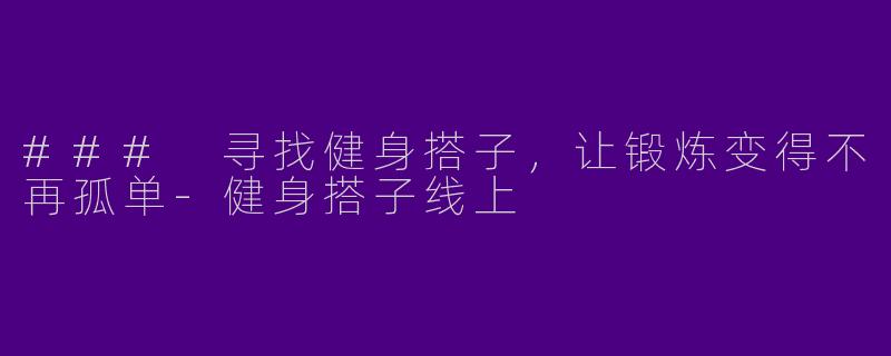 ### 寻找健身搭子，让锻炼变得不再孤单-健身搭子线上