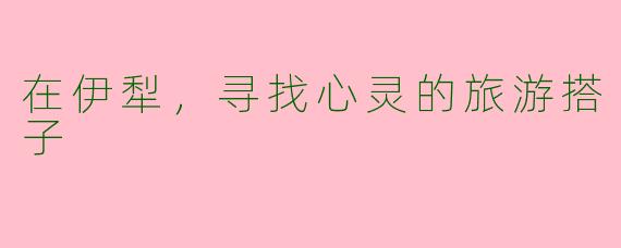 在伊犁，寻找心灵的旅游搭子