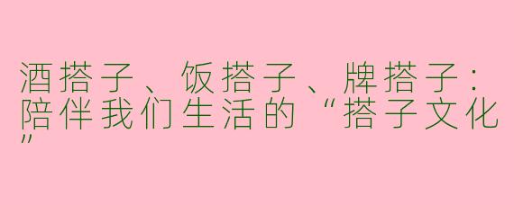 酒搭子、饭搭子、牌搭子：陪伴我们生活的“搭子文化”