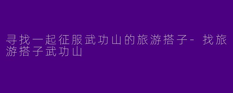 寻找一起征服武功山的旅游搭子-找旅游搭子武功山