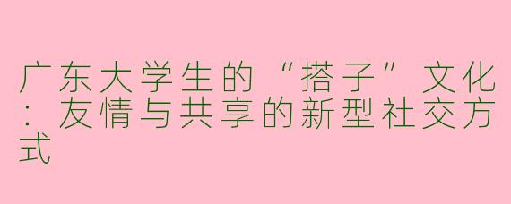 广东大学生的“搭子”文化：友情与共享的新型社交方式