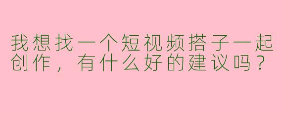 我想找一个短视频搭子一起创作,有什么好的建议吗?