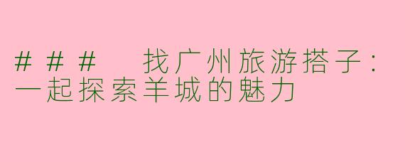 ### 找广州旅游搭子：一起探索羊城的魅力